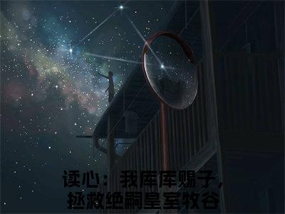 私藏读物读心：我库库赐子，拯救绝嗣皇室牧谷免费观看-抖音热门读心：我库库赐子，拯救绝嗣皇室牧谷(读心：我库库赐子，拯救绝嗣皇室牧谷)最新章节阅读
