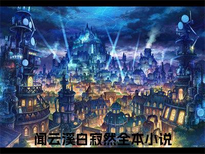 闻云溪白寂然（闻云溪白寂然）全文在线阅读无弹窗大结局_闻云溪白寂然最新章节列表_笔趣阁