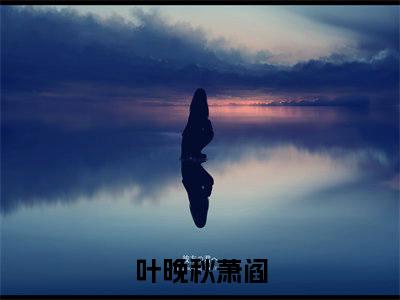 叶晚秋萧阎无弹窗热文在线阅读_叶晚秋萧阎(叶晚秋萧阎小说免费阅读全文大结局)最新章节列表_笔趣阁