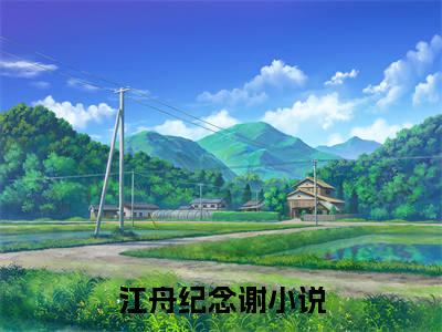 江舟纪念谢（江舟纪念谢）是什么小说-江舟纪念谢小说全文阅读