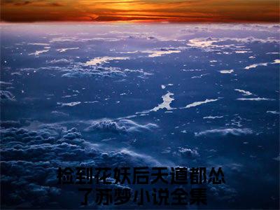 捡到花妖后天道都怂了苏梦（捡到花妖后天道都怂了苏梦）全文免费阅读无弹窗大结局_捡到花妖后天道都怂了苏梦最新章节列表