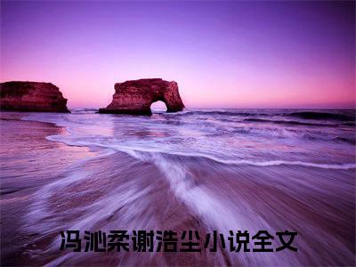 （冯沁柔谢浩尘）全文免费阅读无弹窗大结局_冯沁柔谢浩尘免费小说最新章节列表笔趣阁（冯沁柔谢浩尘）