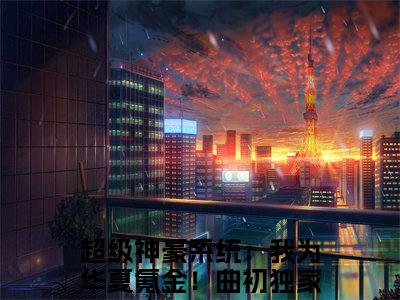 超级神豪系统：我为华夏氪金！曲初（超级神豪系统：我为华夏氪金！曲初小说）全文免费阅读无弹窗大结局_超级神豪系统：我为华夏氪金！曲初全文免费阅读（超级神豪系统：我为华夏氪金！曲初小说）最新章节列表_笔趣阁