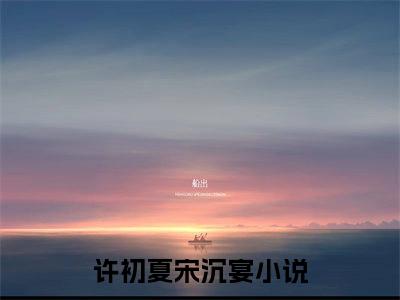 (番外)+(全文)许初夏宋沉宴全文小说免费下载阅读许初夏宋沉宴全文小说最新章节列表_笔趣阁（许初夏宋沉宴全文）