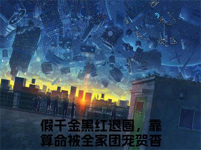 假千金黑红退圈，靠算命被全家团宠贺杳杳全文免费阅读无弹窗大结局_(假千金黑红退圈，靠算命被全家团宠贺杳杳免费阅读)假千金黑红退圈，靠算命被全家团宠贺杳杳最新章节列表_笔趣阁