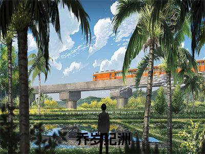 乔岁纪洲小说全文-（乔岁纪洲）精选小说乔岁纪洲大结局阅读