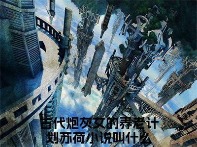 古代炮灰女的养老计划苏荷小说（古代炮灰女的养老计划苏荷）全文免费阅读无弹窗大结局_(古代炮灰女的养老计划苏荷小说免费阅读)古代炮灰女的养老计划苏荷小说最新章节列表_笔趣阁