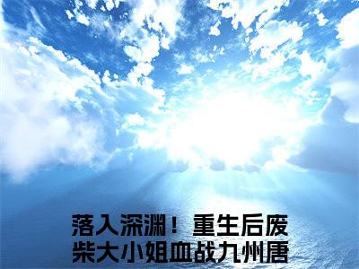 （落入深渊！重生后废柴大小姐血战九州唐穗）全文免费阅读无弹窗大结局_（落入深渊！重生后废柴大小姐血战九州唐穗小说免费阅读）落入深渊！重生后废柴大小姐血战九州唐穗最新章节列表_笔趣阁（落入深渊！重生后废柴大小姐血战九州唐穗小说免费阅读）