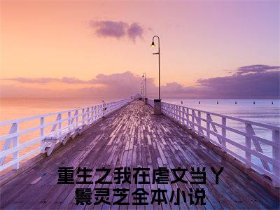 完整版小说（重生之我在虐文当丫鬟灵芝）最新在线阅读-重生之我在虐文当丫鬟灵芝小说（重生之我在虐文当丫鬟灵芝）免费阅读全文