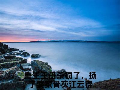 重生主母杀疯了，扬了婆家骨灰江云锦（重生主母杀疯了，扬了婆家骨灰江云锦）全文免费阅读无弹窗大结局