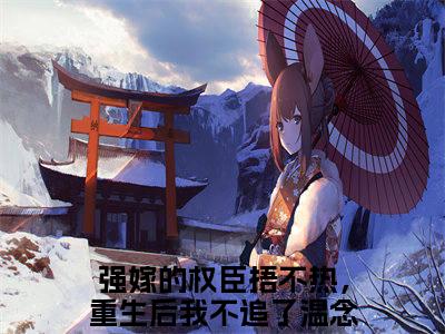 强嫁的权臣捂不热，重生后我不追了温念兮（强嫁的权臣捂不热，重生后我不追了温念兮）小说全文免费阅读无弹窗大结局_（强嫁的权臣捂不热，重生后我不追了温念兮免费阅读）最新章节列表笔趣阁