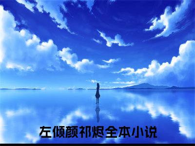 左倾颜祁烬小说全文（左倾颜祁烬）完整版阅读-左倾颜祁烬小说全文无删减版
