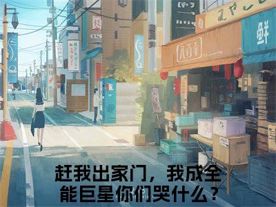 赶我出家门，我成全能巨星你们哭什么？林烨(赶我出家门，我成全能巨星你们哭什么？林烨)全文免费阅读无弹窗大结局_(赶我出家门，我成全能巨星你们哭什么？林烨免费阅读全文大结局)最新章节列表