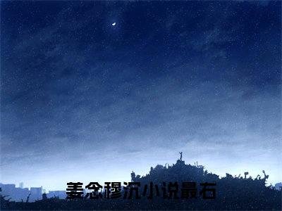 姜念穆沉全文免费阅读无弹窗大结局，姜念穆沉完整版在线阅读