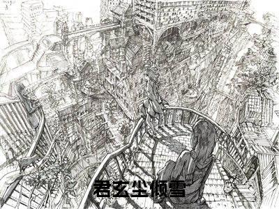 君玄尘倾雪(君玄尘倾雪)全文免费阅读大结局_君玄尘倾雪最新章节列表_笔趣阁（君玄尘倾雪）