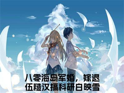 八零海岛军婚，嫁退伍糙汉搞科研白映雪全文免费阅读无弹窗大结局_八零海岛军婚，嫁退伍糙汉搞科研白映雪最新章节列表笔趣阁