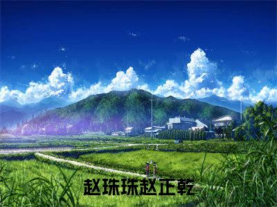 赵珠珠赵正乾全文免费阅读-赵珠珠赵正乾最新章节小说阅读
