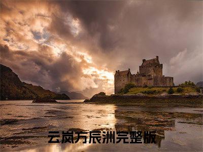 云岚方辰洲（云岚方辰洲）小说免费阅读完结版-云岚方辰洲小说全文免费阅读