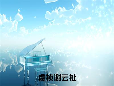 虞祯谢云祉（虞祯谢云祉）全文免费阅读无弹窗_虞祯谢云祉最新小说_笔趣阁