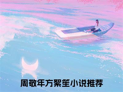 精选小说（周敬年方絮笙）全本阅读-周敬年方絮笙免费阅读-笔趣阁（周敬年方絮笙）