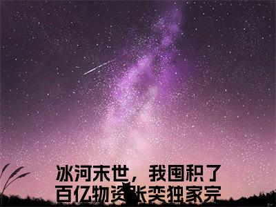 冰河末世，我囤积了百亿物资张奕小说全文-冰河末世，我囤积了百亿物资张奕小说冰河末世，我囤积了百亿物资张奕免费阅读大结局
