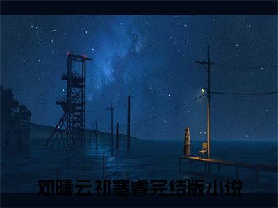 邓曦云祁寒睿小说全文-邓曦云祁寒睿小说邓曦云祁寒睿免费阅读大结局