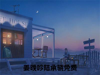 （完整版）热文姜晚吟陆承骁小说阅读-姜晚吟陆承骁全文抖音热推
