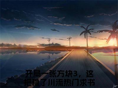 开局一张方块3，这把稳了川流全文（开局一张方块3，这把稳了川流）全文免费阅读无弹窗大结局_开局一张方块3，这把稳了川流全文最新章节列表_笔趣阁（开局一张方块3，这把稳了川流）