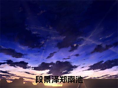 段景泽郑南池宝藏小说推荐段景泽郑南池-段景泽郑南池完整免费阅读小说