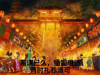 蓄谋已久，插翅难逃傅时礼苏清可小说全文在线阅读无弹窗大结局_（傅时礼苏清可全文在线阅读无弹窗）