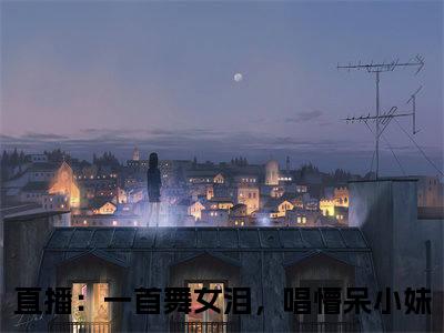 江云全文免费阅读无弹窗大结局_（直播：一首舞女泪，唱懵呆小妹在线阅读）江云最新章节完整版阅读