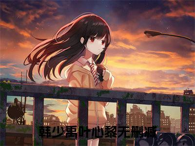 韩少禹叶心黎（韩少禹叶心黎）女生必看小说全集_韩少禹叶心黎（韩少禹叶心黎）全文免费阅读