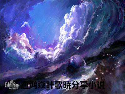 应鸿焱叶歌晓小说全文在线赏析-最火热点小说最新更新