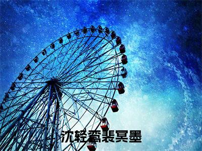 沈轻鸾裴冥墨（沈轻鸾裴冥墨）小说全文免费阅读无弹窗大结局_（沈轻鸾裴冥墨）沈轻鸾裴冥墨最新章节列表笔趣阁（沈轻鸾裴冥墨）