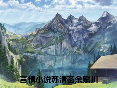 苏清菡余赋川全集完整版大结局-苏清菡余赋川小说在线赏析