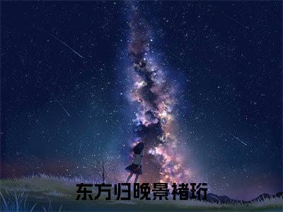 （东方归晚景褚珩）全文免费阅读无弹窗大结局_（东方归晚景褚珩小说免费阅读）东方归晚景褚珩最新章节列表_笔趣阁（东方归晚景褚珩小说免费阅读）