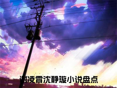 谢凌霄沈静璇新书热荐免费小说-谢凌霄沈静璇小说大结局