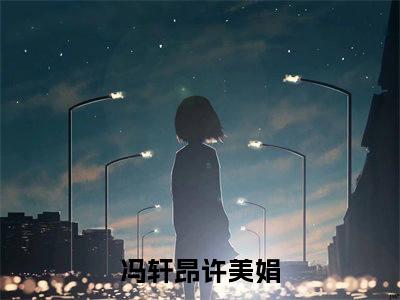 冯轩昂许美娟言情小说免费观看-小说(冯轩昂许美娟)最新章节阅读