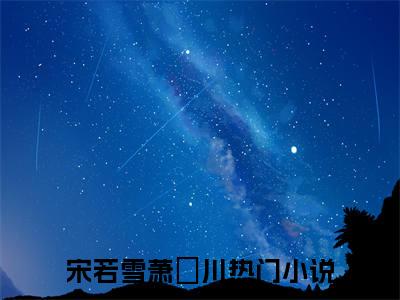 宋若雪萧璟川小说好看吗-宋若雪萧璟川热门小说大结局阅读