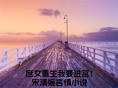 庶女重生我要进宫！宋清婉（庶女重生我要进宫！宋清婉）全文免费阅读无弹窗_庶女重生我要进宫！宋清婉全文免费阅读最新章节大结局_