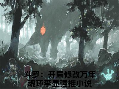 斗罗：开局修改万年魂环李显（斗罗：开局修改万年魂环李显）小说在线阅读_斗罗：开局修改万年魂环李显全本免费小说阅读（斗罗：开局修改万年魂环李显）