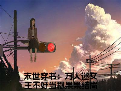末世穿书：万人迷女主不好当穆果果小说在线阅读全文免费阅读无弹窗大结局_末世穿书：万人迷女主不好当穆果果小说免费最新章节列表_笔趣阁