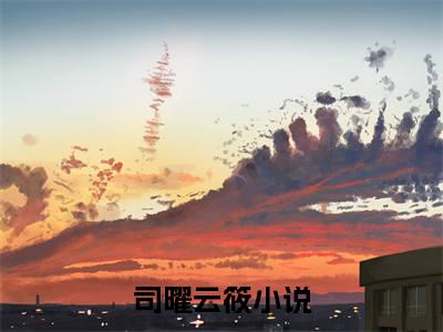 司曜云筱全文免费阅读(司曜云筱)全文免费阅读无弹窗大结局(司曜云筱小说免费)最新章节列表 笔趣阁(司曜云筱)