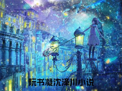 阮书凝沈泽川无弹窗（阮书凝沈泽川）全文免费阅读无弹窗大结局_(阮书凝沈泽川)阮书凝沈泽川最新章节列表_笔趣阁（阮书凝沈泽川）