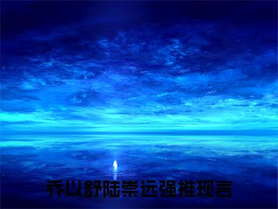 精选好书乔以舒陆崇远无弹窗免费阅读-（乔以舒陆崇远）完整版全文在线赏析
