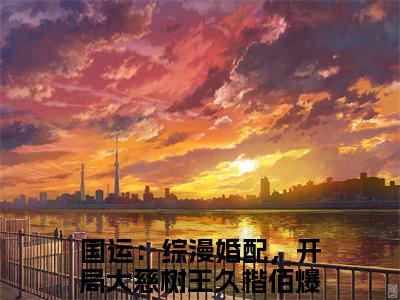 国运：综漫婚配，开局大慈树王久楷佰（国运：综漫婚配，开局大慈树王久楷佰最新全章节大结局）全文阅读-国运：综漫婚配，开局大慈树王久楷佰在线小说免费阅读