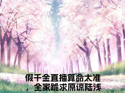 假千金直播算命太准，全家跪求原谅陆浅小说（假千金直播算命太准，全家跪求原谅陆浅）全文免费阅读无弹窗_假千金直播算命太准，全家跪求原谅陆浅小说_笔趣阁