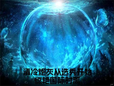 清冷炮灰从选秀开始惊艳国际时离小说全文（清冷炮灰从选秀开始惊艳国际时离）-清冷炮灰从选秀开始惊艳国际时离免费阅读目录