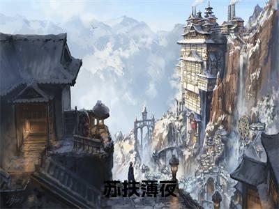 免费+全集苏扶薄夜全文免费阅读无弹窗大结局_（苏扶薄夜小说）苏扶薄夜在线免费阅读