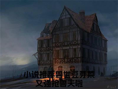 兽世豆芽菜又强抢兽夫啦（南月狐克）全文免费阅读无弹窗完整版，（兽世豆芽菜又强抢兽夫啦）免费阅读全文最新章节列表_笔趣阁